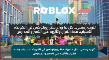 تنويه رسمي.. كل ما وراء حظر روبلوكس في الكويت الأسباب ومدة القرار وتأثيره على الأسر والمدارس
